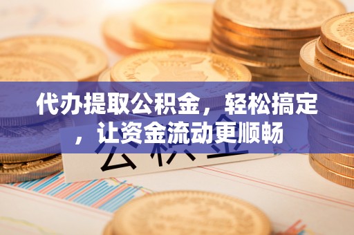 常宁代办提取公积金，轻松搞定，让资金流动更顺畅