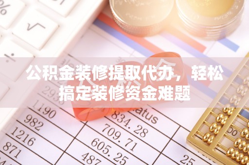 常宁公积金装修提取代办，轻松搞定装修资金难题
