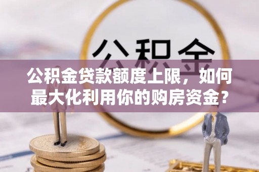 常宁公积金贷款额度上限，如何最大化利用你的购房资金？
