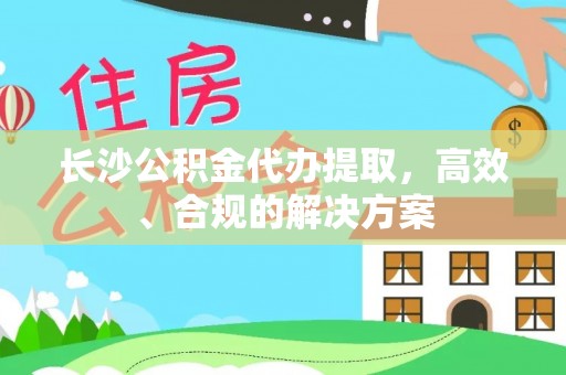 常宁长沙公积金代办提取，高效、合规的解决方案