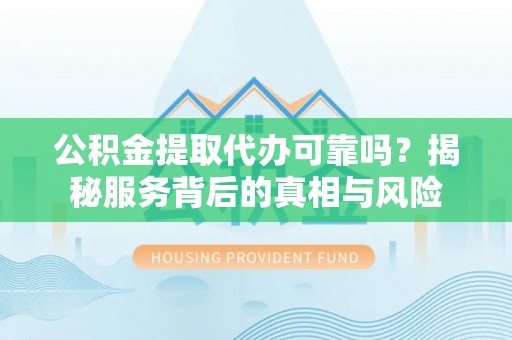 常宁公积金提取代办可靠吗？揭秘服务背后的真相与风险
