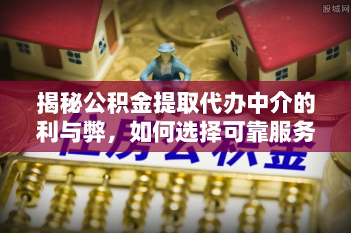 常宁揭秘公积金提取代办中介的利与弊，如何选择可靠服务？