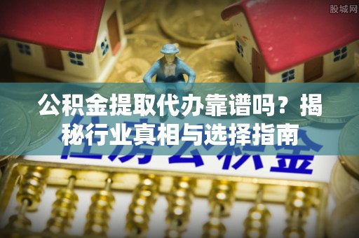 常宁公积金提取代办靠谱吗？揭秘行业真相与选择指南