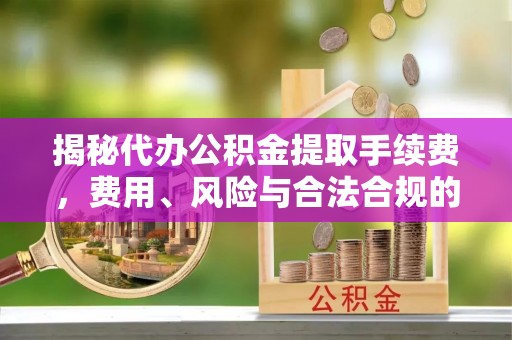 常宁揭秘代办公积金提取手续费，费用、风险与合法合规的全解析