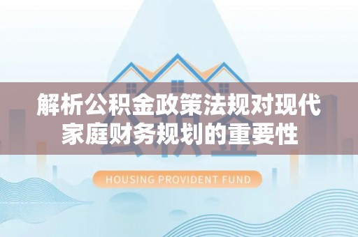 常宁解析公积金政策法规对现代家庭财务规划的重要性