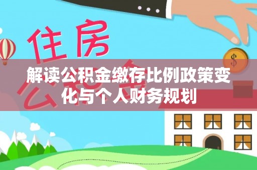 常宁解读公积金缴存比例政策变化与个人财务规划