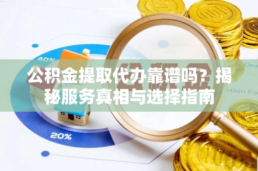常宁公积金提取代办靠谱吗？揭秘服务真相与选择指南