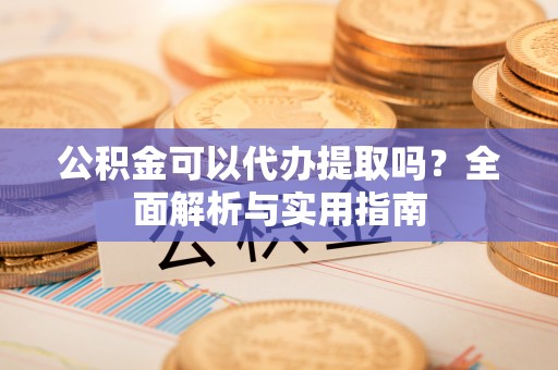 常宁公积金可以代办提取吗？全面解析与实用指南