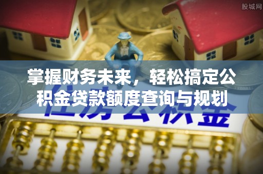 常宁掌握财务未来，轻松搞定公积金贷款额度查询与规划