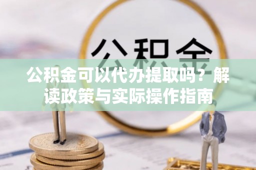 常宁公积金可以代办提取吗？解读政策与实际操作指南