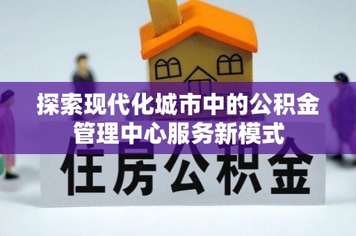常宁探索现代化城市中的公积金管理中心服务新模式