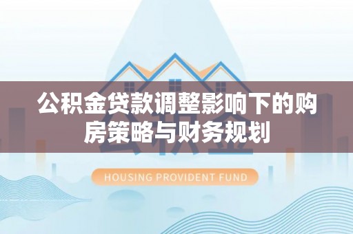 常宁公积金贷款调整影响下的购房策略与财务规划