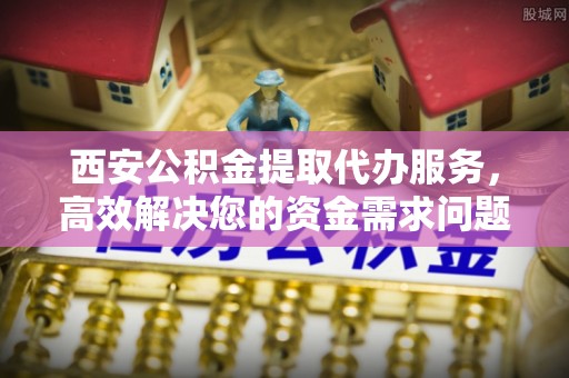 常宁西安公积金提取代办服务，高效解决您的资金需求问题