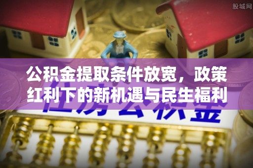 常宁公积金提取条件放宽，政策红利下的新机遇与民生福利