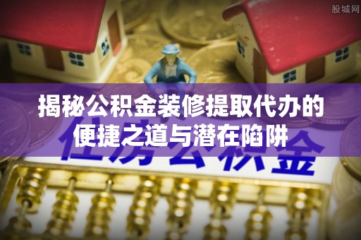 常宁揭秘公积金装修提取代办的便捷之道与潜在陷阱