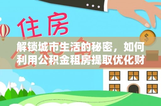 常宁解锁城市生活的秘密，如何利用公积金租房提取优化财务规划