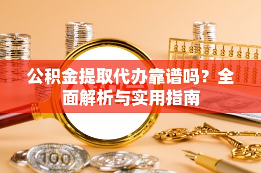 常宁公积金提取代办靠谱吗？全面解析与实用指南