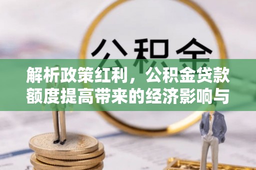 常宁解析政策红利，公积金贷款额度提高带来的经济影响与生活改变