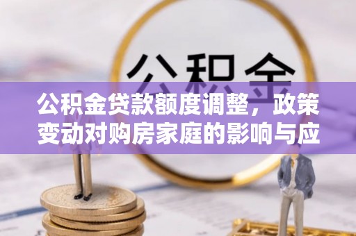 常宁公积金贷款额度调整，政策变动对购房家庭的影响与应对策略