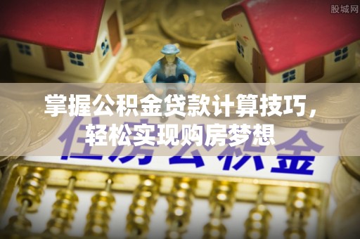 常宁掌握公积金贷款计算技巧，轻松实现购房梦想
