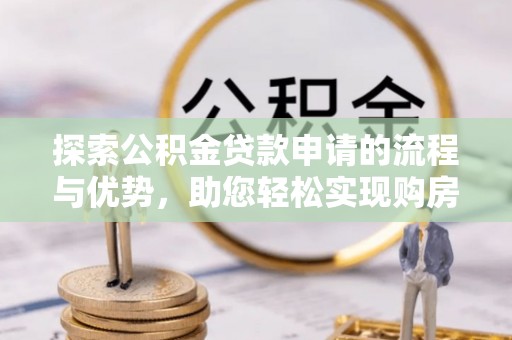 常宁探索公积金贷款申请的流程与优势，助您轻松实现购房梦想