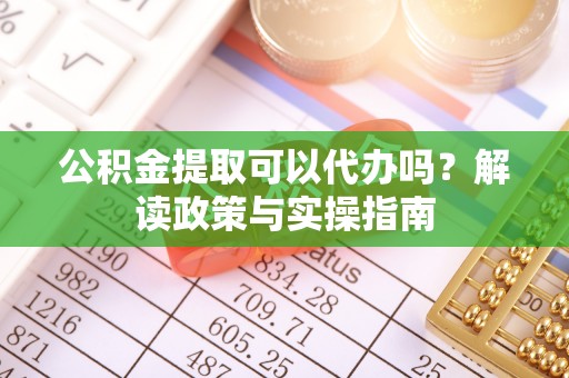 常宁公积金提取可以代办吗？解读政策与实操指南