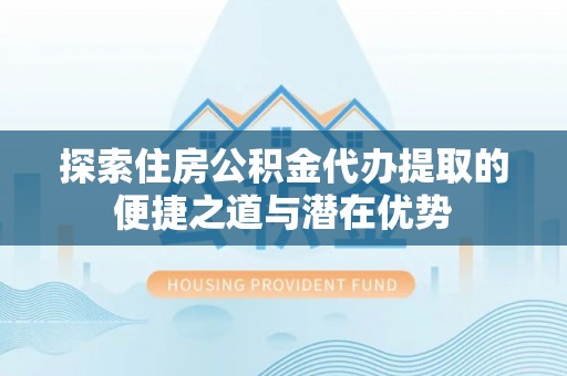 常宁探索住房公积金代办提取的便捷之道与潜在优势