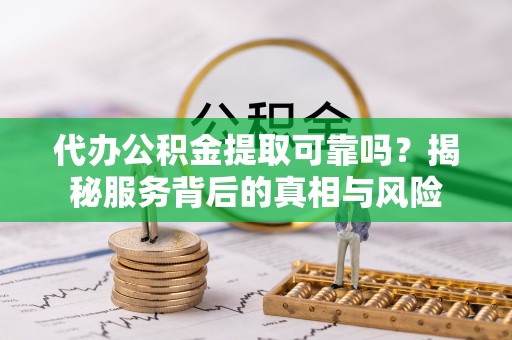 常宁代办公积金提取可靠吗？揭秘服务背后的真相与风险