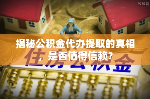 常宁揭秘公积金代办提取的真相，是否值得信赖？