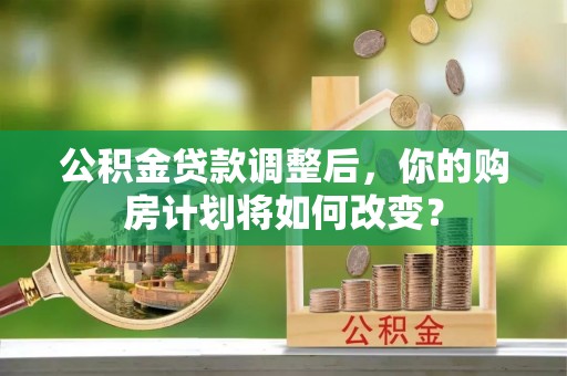 常宁公积金贷款调整后，你的购房计划将如何改变？