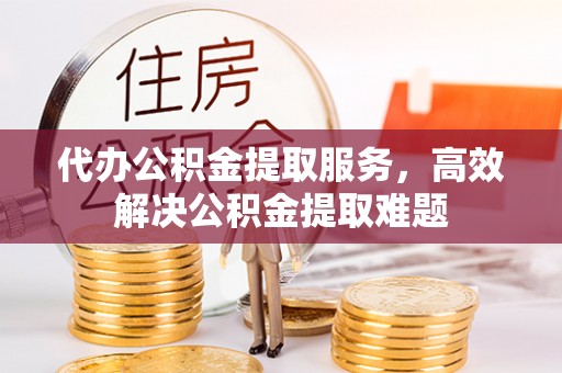 常宁代办公积金提取服务，高效解决公积金提取难题