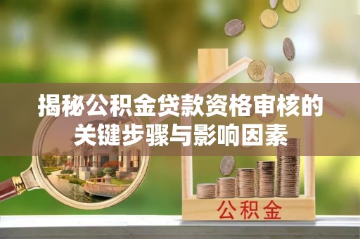 常宁揭秘公积金贷款资格审核的关键步骤与影响因素