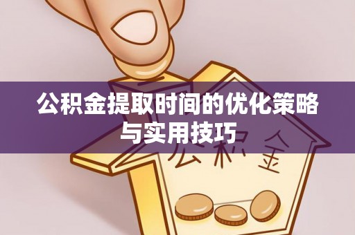 常宁公积金提取时间的优化策略与实用技巧