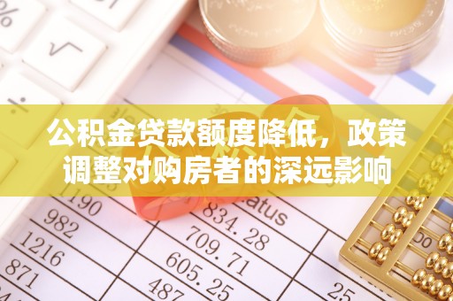 常宁公积金贷款额度降低，政策调整对购房者的深远影响