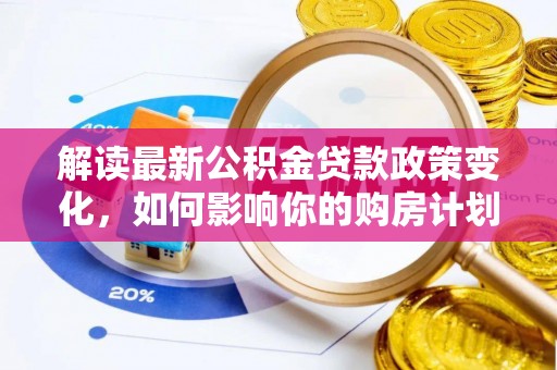 常宁解读最新公积金贷款政策变化，如何影响你的购房计划？