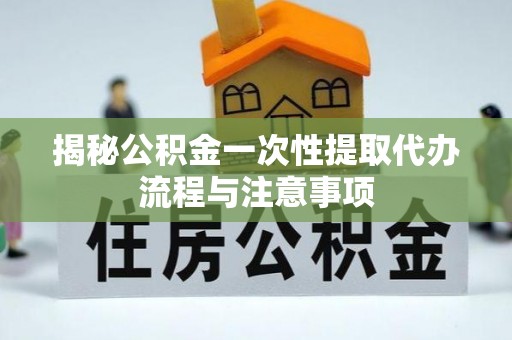 常宁揭秘公积金一次性提取代办流程与注意事项
