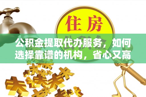 常宁公积金提取代办服务，如何选择靠谱的机构，省心又高效