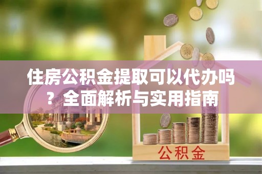 常宁住房公积金提取可以代办吗？全面解析与实用指南
