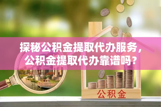 常宁探秘公积金提取代办服务，公积金提取代办靠谱吗？