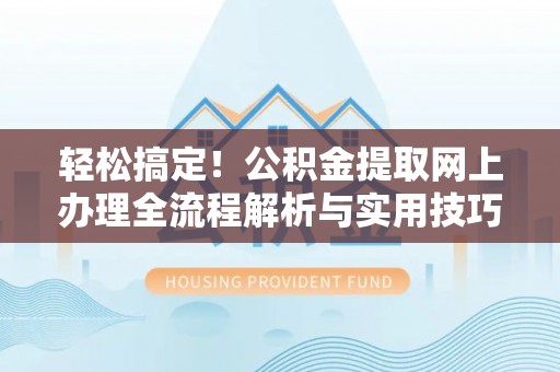 常宁轻松搞定！公积金提取网上办理全流程解析与实用技巧