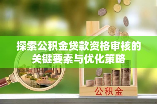 常宁探索公积金贷款资格审核的关键要素与优化策略