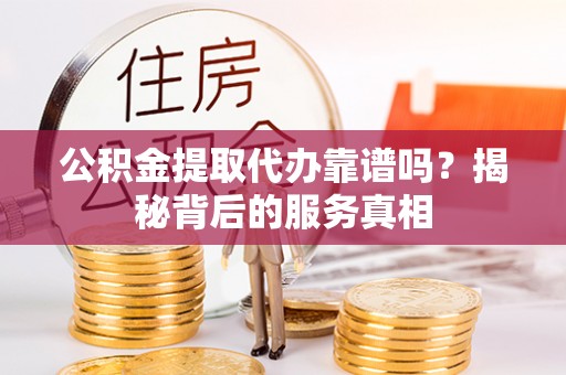 常宁公积金提取代办靠谱吗？揭秘背后的服务真相