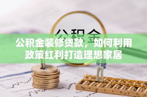 常宁公积金装修贷款，如何利用政策红利打造理想家居