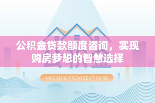 常宁公积金贷款额度咨询，实现购房梦想的智慧选择