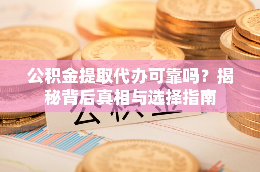 常宁公积金提取代办可靠吗？揭秘背后真相与选择指南