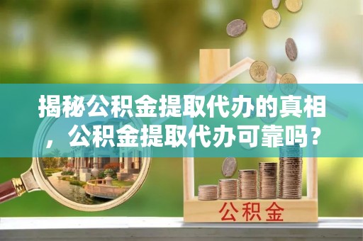 常宁揭秘公积金提取代办的真相，公积金提取代办可靠吗？