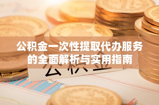 常宁公积金一次性提取代办服务的全面解析与实用指南