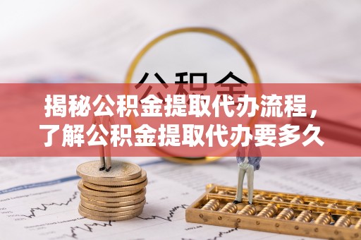 常宁揭秘公积金提取代办流程，了解公积金提取代办要多久的关键因素