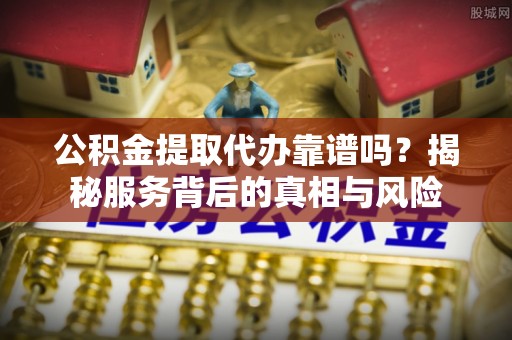 常宁公积金提取代办靠谱吗？揭秘服务背后的真相与风险