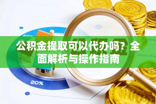 常宁公积金提取可以代办吗？全面解析与操作指南